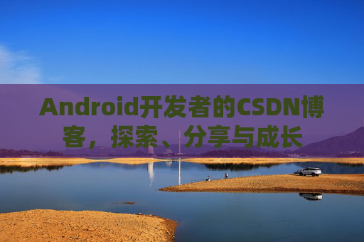 Android开发者的CSDN博客，探索、分享与成长